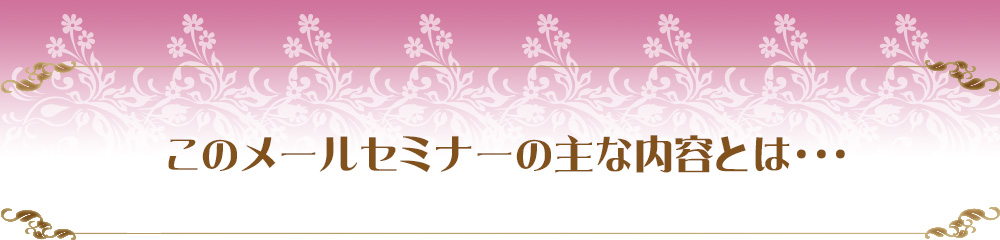 このメールセミナーの主な内容とは・・・