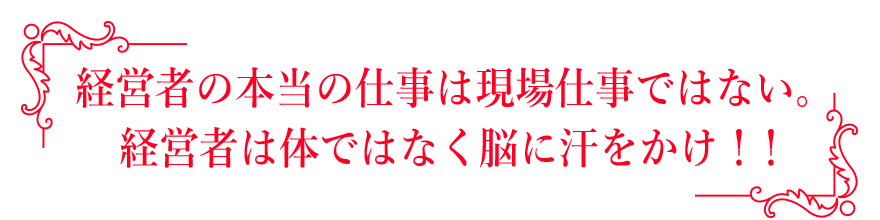 経営者の本当の仕事は現場仕事ではない。経営者は体ではなく脳に汗をかけ！！