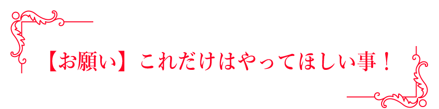 【お願い】これだけはやってほしい事！