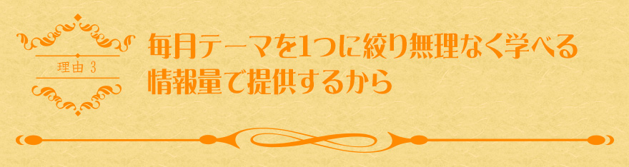毎月テーマを1つに絞り無理なく学べる情報量で提供するから